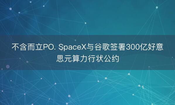不含而立PO. SpaceX与谷歌签署300亿好意思元算力行状公约