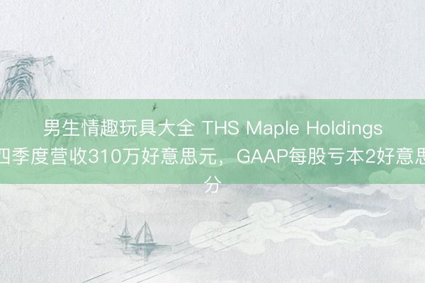 男生情趣玩具大全 THS Maple Holdings第四季度营收310万好意思元，GAAP每股亏本2好意思分