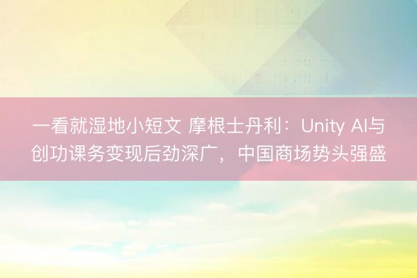 一看就湿地小短文 摩根士丹利：Unity AI与创功课务变现后劲深广，中国商场势头强盛