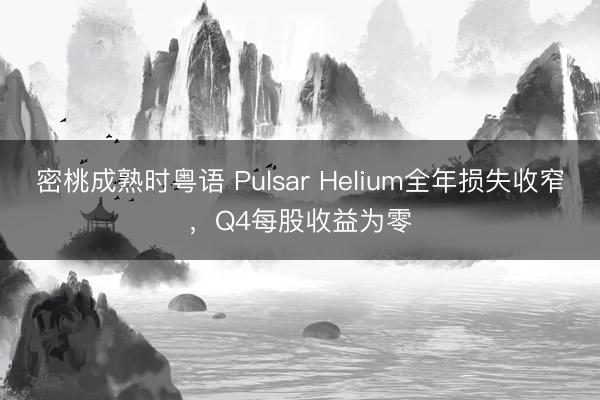 密桃成熟时粤语 Pulsar Helium全年损失收窄，Q4每股收益为零