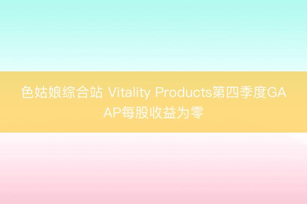 色姑娘综合站 Vitality Products第四季度GAAP每股收益为零