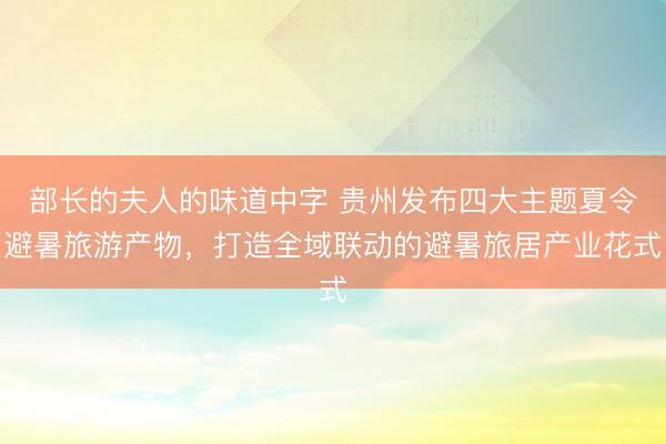 部长的夫人的味道中字 贵州发布四大主题夏令避暑旅游产物，打造全域联动的避暑旅居产业花式
