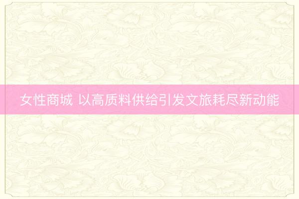 女性商城 以高质料供给引发文旅耗尽新动能