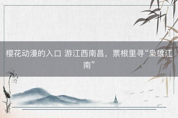 樱花动漫的入口 游江西南昌,票根里寻“枭雄江南”