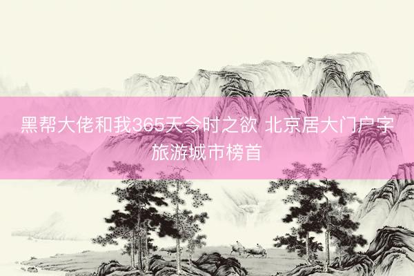 黑帮大佬和我365天今时之欲 北京居大门户字旅游城市榜首
