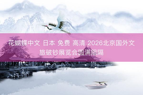 花蝴蝶中文 日本 免费 高清 2026北京国外文旅破钞展览会圆满阻隔