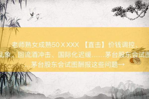 老师熟女成熟50ⅩXXX 【直击】价钱调控、渠谈博弈、黄牛乱象、回流酒冲击、国际化迟缓……茅台股东会试图酬报这些问题→
