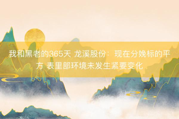 我和黑老的365天 龙溪股份：现在分娩标的平方 表里部环境未发生紧要变化
