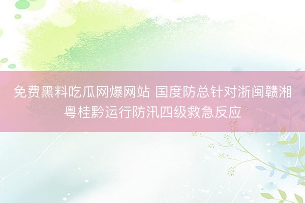 免费黑料吃瓜网爆网站 国度防总针对浙闽赣湘粤桂黔运行防汛四级救急反应
