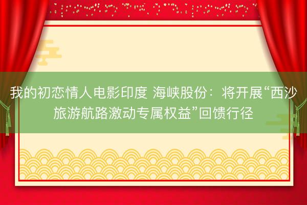 我的初恋情人电影印度 海峡股份：将开展“西沙旅游航路激动专属权益”回馈行径