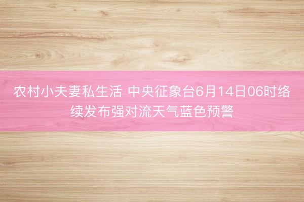 农村小夫妻私生活 中央征象台6月14日06时络续发布强对流天气蓝色预警