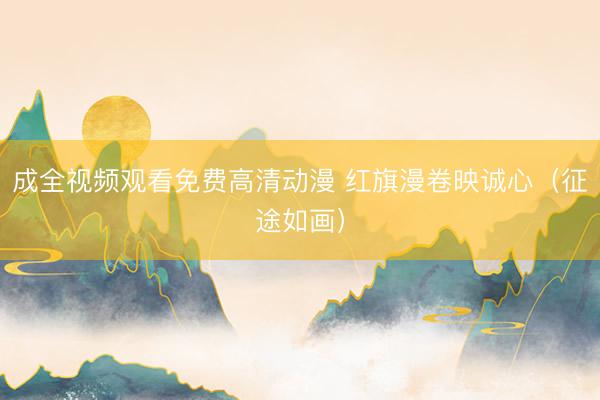 成全视频观看免费高清动漫 红旗漫卷映诚心（征途如画）