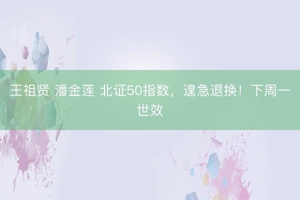 王祖贤 潘金莲 北证50指数，遑急退换！下周一世效