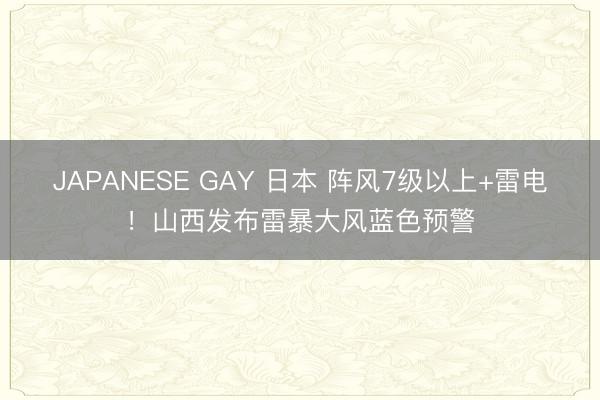 JAPANESE GAY 日本 阵风7级以上+雷电！山西发布雷暴大风蓝色预警