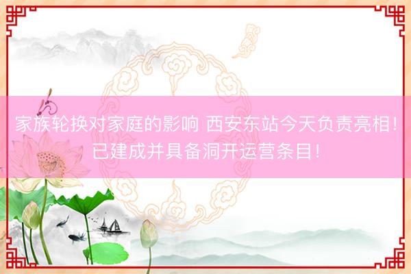家族轮换对家庭的影响 西安东站今天负责亮相!已建成并具备洞开运营条目!