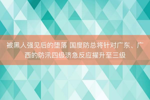 被黑人强见后的堕落 国度防总将针对广东、广西的防汛四级济急反应擢升至三级