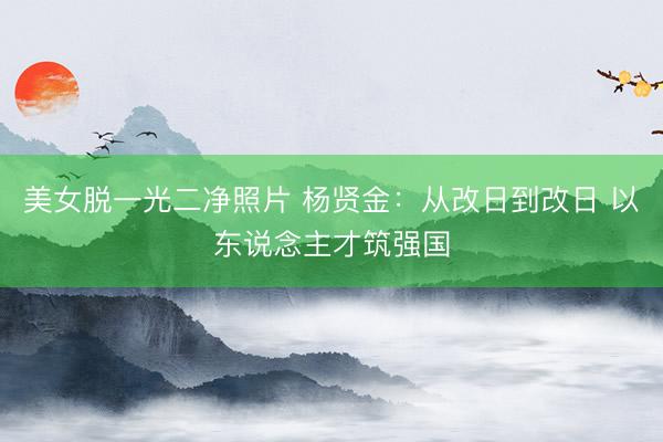美女脱一光二净照片 杨贤金：从改日到改日 以东说念主才筑强国