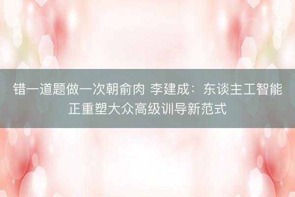 错一道题做一次朝俞肉 李建成：东谈主工智能正重塑大众高级训导新范式