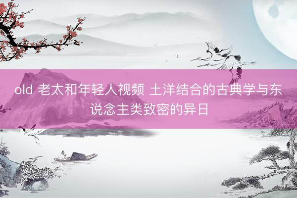 old 老太和年轻人视频 土洋结合的古典学与东说念主类致密的异日