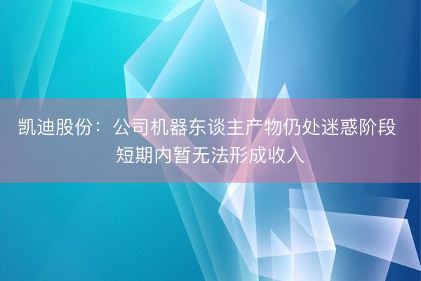 凯迪股份：公司机器东谈主产物仍处迷惑阶段 短期内暂无法形成收入