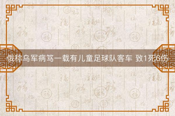 俄称乌军病笃一载有儿童足球队客车 致1死6伤