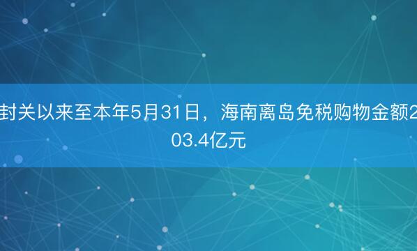 封关以来至本年5月31日，海南离岛免税购物金额203.4亿元