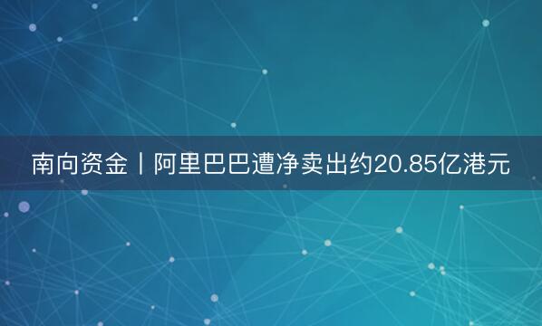 南向资金丨阿里巴巴遭净卖出约20.85亿港元