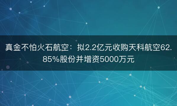 真金不怕火石航空：拟2.2亿元收购天科航空62.85%股份并增资5000万元