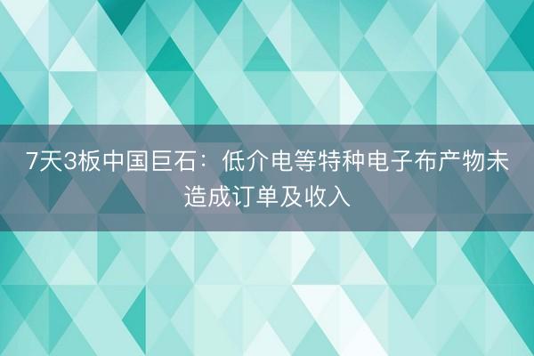 7天3板中国巨石：低介电等特种电子布产物未造成订单及收入