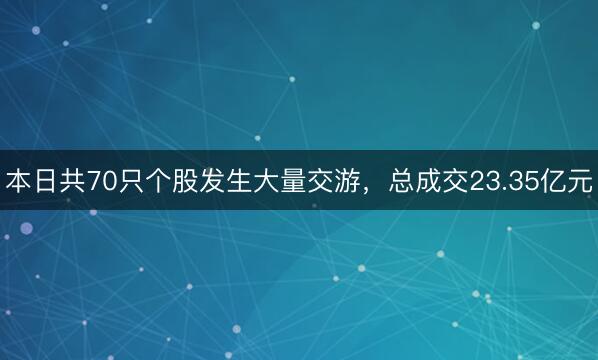本日共70只个股发生大量交游，总成交23.35亿元