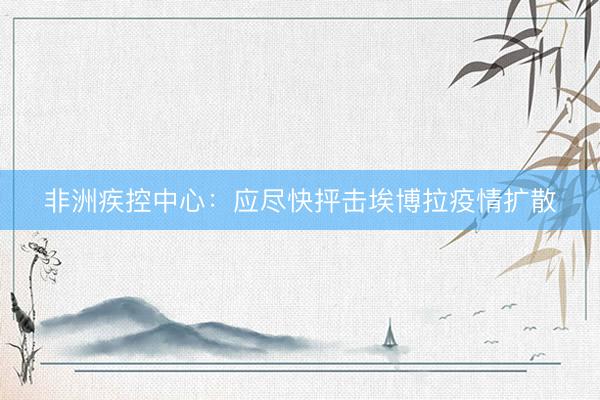 非洲疾控中心：应尽快抨击埃博拉疫情扩散