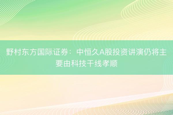 野村东方国际证券：中恒久A股投资讲演仍将主要由科技干线孝顺