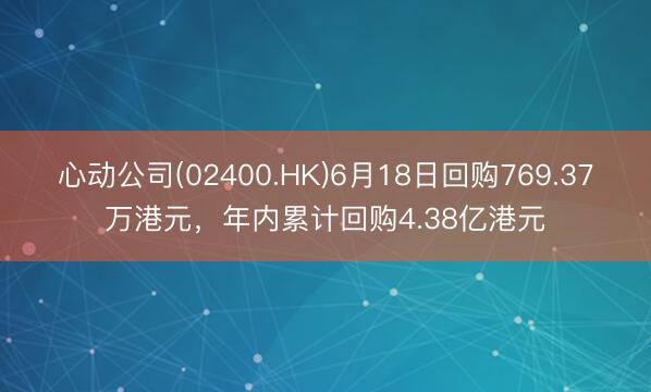 心动公司(02400.HK)6月18日回购769.37万港元，年内累计回购4.38亿港元