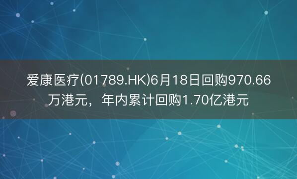 爱康医疗(01789.HK)6月18日回购970.66万港元，年内累计回购1.70亿港元