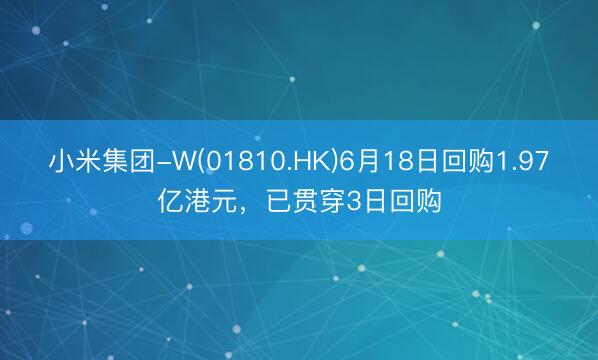 小米集团-W(01810.HK)6月18日回购1.97亿港元，已贯穿3日回购