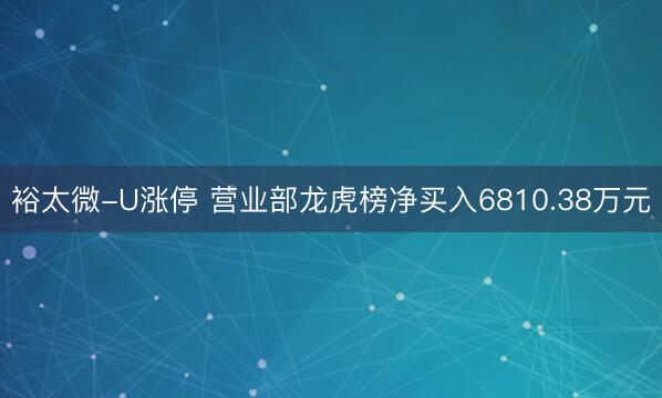 裕太微-U涨停 营业部龙虎榜净买入6810.38万元