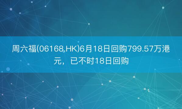 周六福(06168.HK)6月18日回购799.57万港元，已不时18日回购