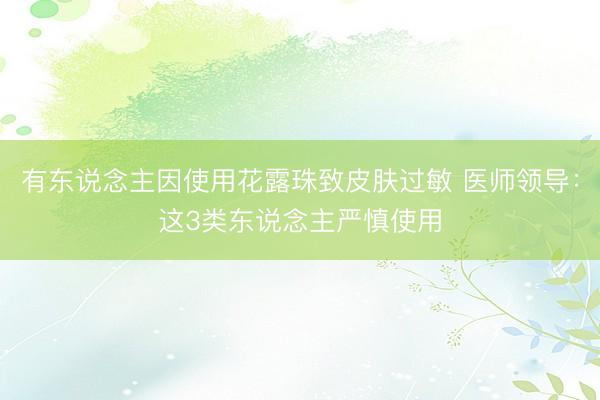 有东说念主因使用花露珠致皮肤过敏 医师领导：这3类东说念主严慎使用