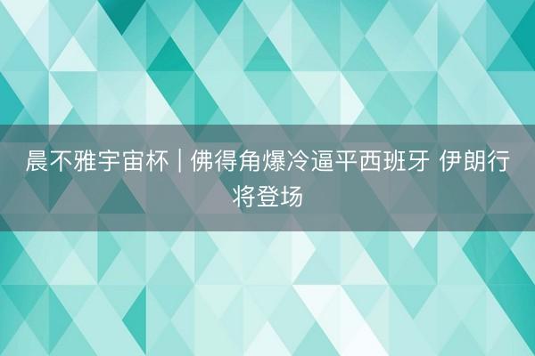 晨不雅宇宙杯 | 佛得角爆冷逼平西班牙 伊朗行将登场