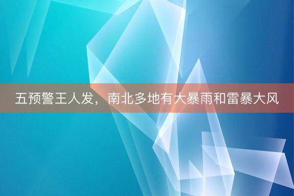 五预警王人发，南北多地有大暴雨和雷暴大风