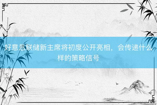 好意思联储新主席将初度公开亮相，会传递什么样的策略信号