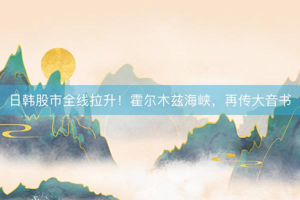 日韩股市全线拉升！霍尔木兹海峡，再传大音书