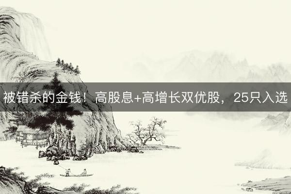 被错杀的金钱！高股息+高增长双优股，25只入选