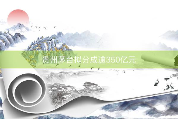 贵州茅台拟分成逾350亿元