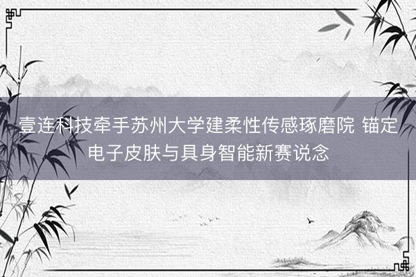 壹连科技牵手苏州大学建柔性传感琢磨院 锚定电子皮肤与具身智能新赛说念