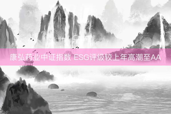 康弘药业中证指数 ESG评级较上年高潮至AA