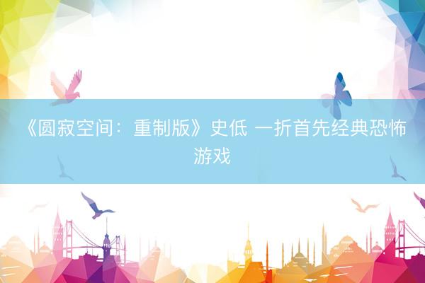 《圆寂空间：重制版》史低 一折首先经典恐怖游戏
