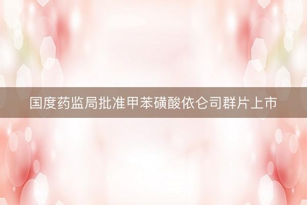 国度药监局批准甲苯磺酸依仑司群片上市