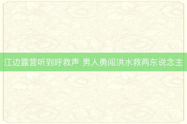 江边露营听到呼救声 男人勇闯洪水救两东说念主
