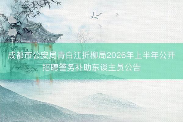 成都市公安局青白江折柳局2026年上半年公开招聘警务补助东谈主员公告